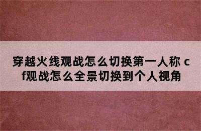 穿越火线观战怎么切换第一人称 cf观战怎么全景切换到个人视角